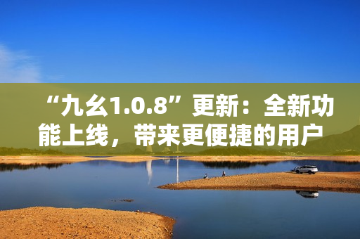 “九幺1.0.8”更新：全新功能上線，帶來(lái)更便捷的用戶體驗(yàn)