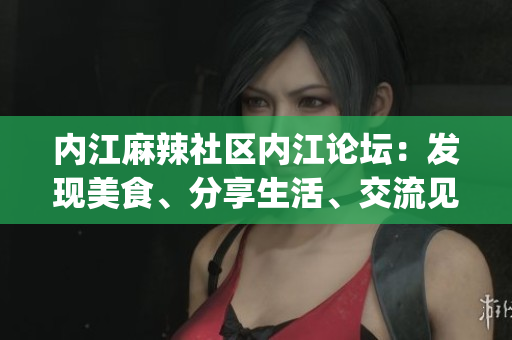 內(nèi)江麻辣社區(qū)內(nèi)江論壇：發(fā)現(xiàn)美食、分享生活、交流見(jiàn)解(1)