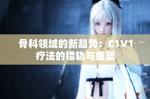 骨科領(lǐng)域的新趨勢：C1V1療法的錯(cuò)軌與重塑