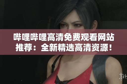 嗶哩嗶哩高清免費(fèi)觀看網(wǎng)站推薦：全新精選高清資源！