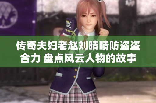 傳奇夫婦老趙劉晴晴防盜盜合力 盤點風云人物的故事