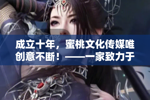 成立十年，蜜桃文化傳媒唯創(chuàng)意不斷！——一家致力于內容營銷的企業(yè)
