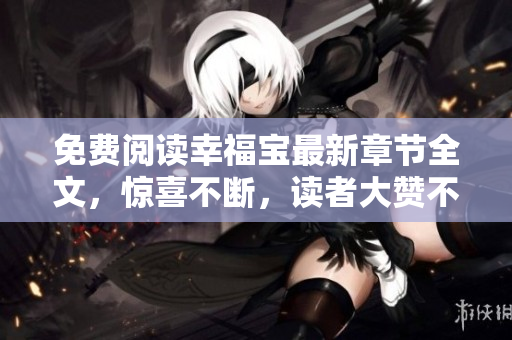免費閱讀幸福寶最新章節(jié)全文，驚喜不斷，讀者大贊不絕。