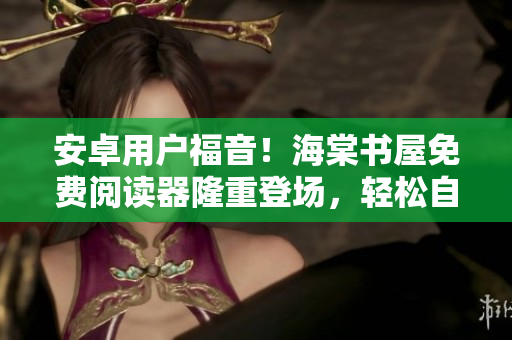 安卓用戶福音！海棠書屋免費閱讀器隆重登場，輕松自在享受閱讀！