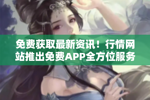 免費獲取最新資訊！行情網(wǎng)站推出免費APP全方位服務