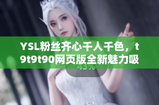 YSL粉絲齊心千人千色，t9t9t90網(wǎng)頁(yè)版全新魅力吸睛