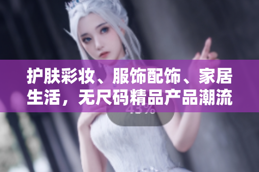 護(hù)膚彩妝、服飾配飾、家居生活，無尺碼精品產(chǎn)品潮流尖貨一網(wǎng)打盡