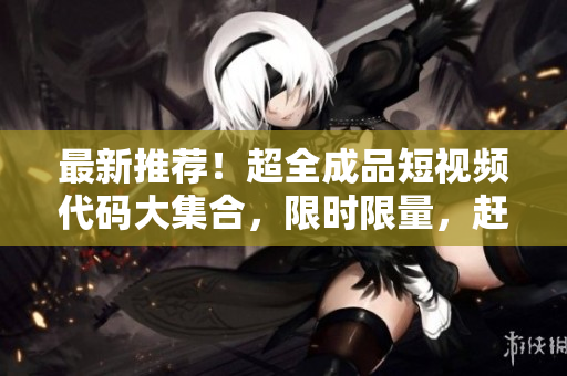 最新推薦！超全成品短視頻代碼大集合，限時(shí)限量，趕緊獲??！