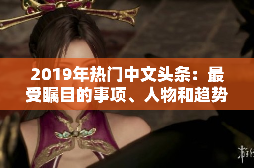 2019年熱門中文頭條：最受矚目的事項(xiàng)、人物和趨勢