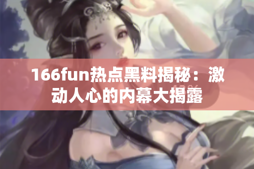 166fun熱點(diǎn)黑料揭秘：激動(dòng)人心的內(nèi)幕大揭露