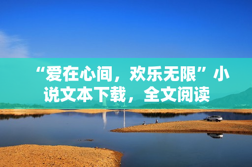 “愛在心間，歡樂無限”小說文本下載，全文閱讀