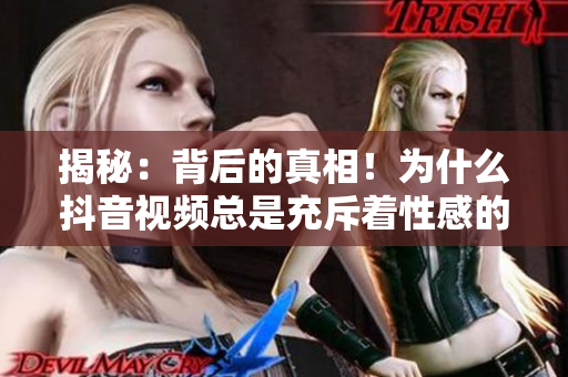 揭秘：背后的真相！為什么抖音視頻總是充斥著性感的胸部元素？