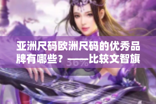 亞洲尺碼歐洲尺碼的優(yōu)秀品牌有哪些？——比較文智旗下品牌值得關(guān)注