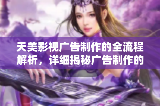 天美影視廣告制作的全流程解析,詳細(xì)揭秘廣告制作的步驟和要點(diǎn) 天美影視廣告制作的全流程解析,詳細(xì)揭秘廣告制作的步驟和要點(diǎn)