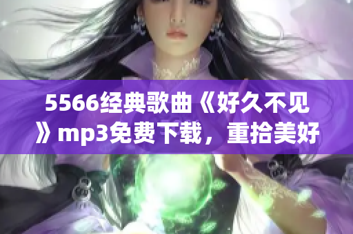 5566經(jīng)典歌曲《好久不見(jiàn)》mp3免費(fèi)下載，重拾美好回憶