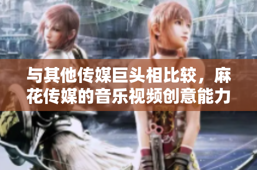 與其他傳媒巨頭相比較，麻花傳媒的音樂視頻創(chuàng)意能力令人矚目