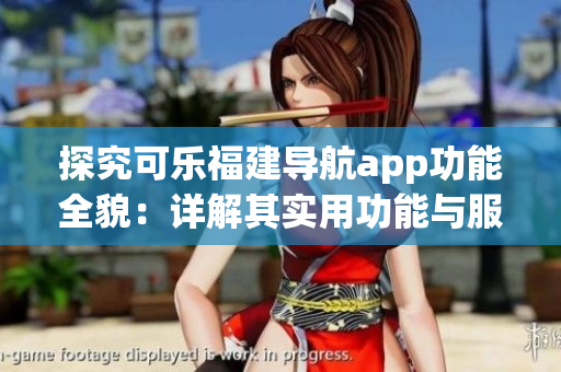 探究可樂福建導(dǎo)航app功能全貌：詳解其實(shí)用功能與服務(wù)(1)