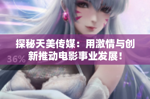 探秘天美傳媒:用激情與創(chuàng)新推動(dòng)電影事業(yè)發(fā)展! 探秘天美傳媒:用激情與創(chuàng)新推動(dòng)電影事業(yè)發(fā)展!