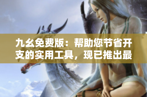 九幺免費版:幫助您節(jié)省開支的實用工具,現(xiàn)已推出最新版本! 九幺免費版:幫助您節(jié)省開支的實用工具,現(xiàn)已推出最新版本!