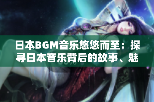日本BGM音樂悠悠而至：探尋日本音樂背后的故事、魅力與情感