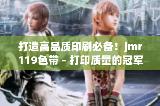 打造高品質(zhì)印刷必備！jmr119色帶 - 打印質(zhì)量的冠軍之選！