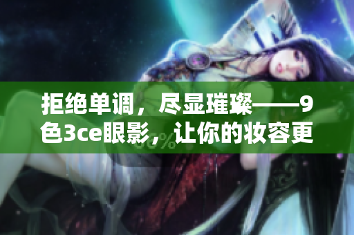 拒絕單調(diào)，盡顯璀璨——9色3ce眼影，讓你的妝容更具魅力