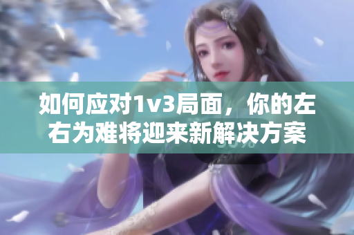 如何應(yīng)對(duì)1v3局面,你的左右為難將迎來新解決方案 如何應(yīng)對(duì)1v3局面,你的左右為難將迎來新解決方案