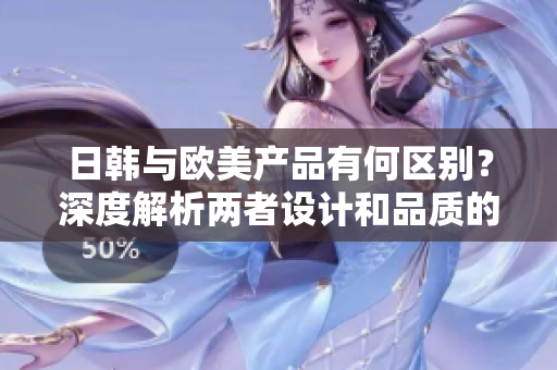 日韓與歐美產(chǎn)品有何區(qū)別？深度解析兩者設(shè)計(jì)和品質(zhì)的差異
