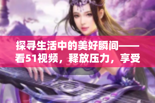 探尋生活中的美好瞬間——看51視頻，釋放壓力，享受快樂時(shí)光
