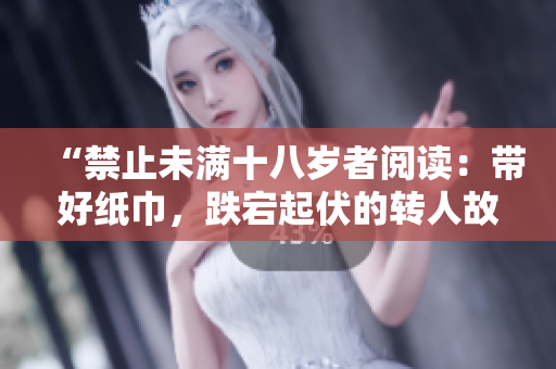 “禁止未滿十八歲者閱讀:帶好紙巾,跌宕起伏的轉(zhuǎn)人故事” “禁止未滿十八歲者閱讀:帶好紙巾,跌宕起伏的轉(zhuǎn)人故事”