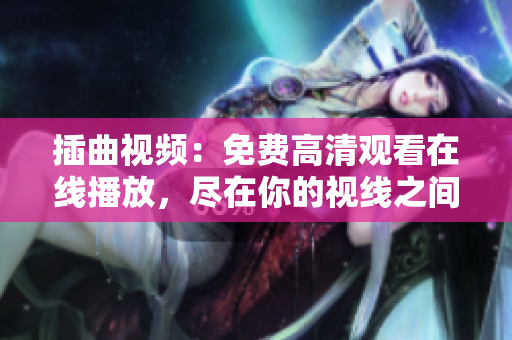 插曲視頻：免費高清觀看在線播放，盡在你的視線之間