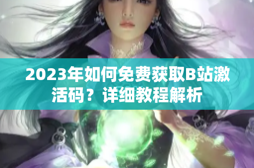2023年如何免費(fèi)獲取B站激活碼？詳細(xì)教程解析