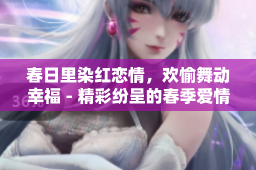 春日里染紅戀情，歡愉舞動幸福 - 精彩紛呈的春季愛情故事