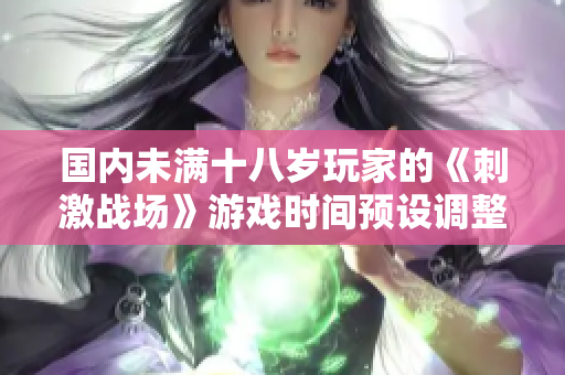 國內(nèi)未滿十八歲玩家的《刺激戰(zhàn)場》游戲時(shí)間預(yù)設(shè)調(diào)整