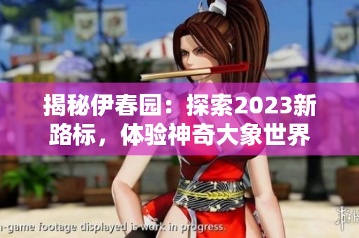 揭秘伊春園：探索2023新路標(biāo)，體驗(yàn)神奇大象世界