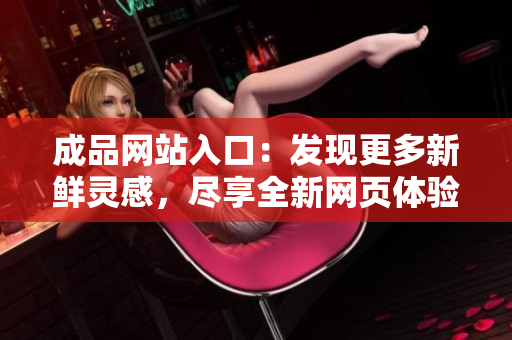 成品網(wǎng)站入口：發(fā)現(xiàn)更多新鮮靈感，盡享全新網(wǎng)頁體驗(yàn)