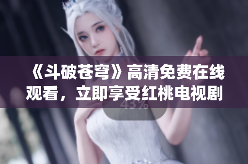 《斗破蒼穹》高清免費在線觀看，立即享受紅桃電視劇全集免費看！(1)