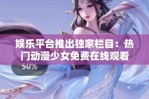 娛樂平臺(tái)推出獨(dú)家欄目：熱門動(dòng)漫少女免費(fèi)在線觀看