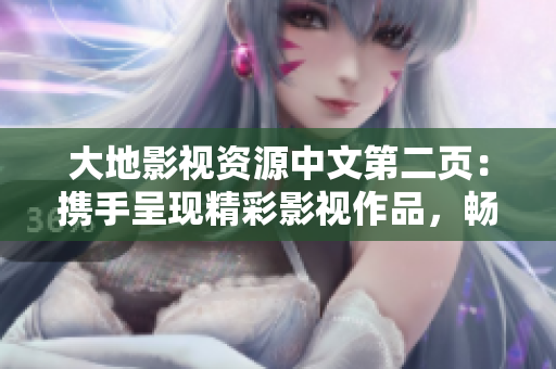 大地影視資源中文第二頁：攜手呈現(xiàn)精彩影視作品，暢享無限視聽樂趣