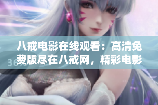 八戒電影在線觀看：高清免費版盡在八戒網(wǎng)，精彩電影等你來看！(1)