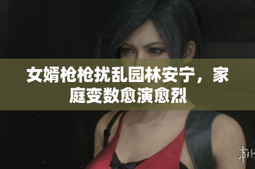 女婿槍槍擾亂園林安寧,家庭變數愈演愈烈 女婿槍槍擾亂園林安寧,家庭變數愈演愈烈
