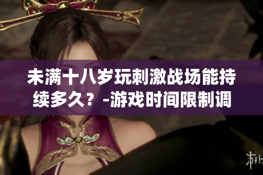 未滿十八歲玩刺激戰(zhàn)場能持續(xù)多久？-游戲時間限制調(diào)查(1)