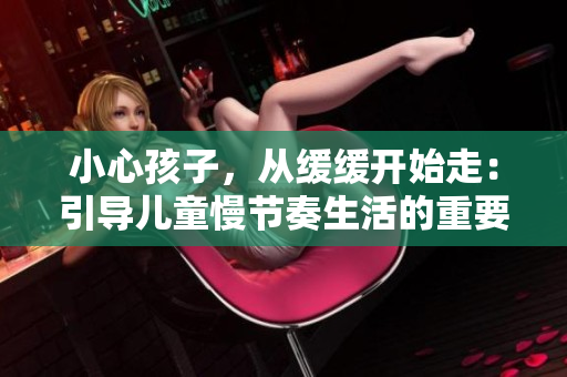 小心孩子，從緩緩開(kāi)始走：引導(dǎo)兒童慢節(jié)奏生活的重要性