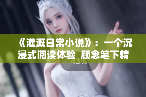 《灌溉日常小說》：一個沉浸式閱讀體驗  顧念筆下精彩生活
