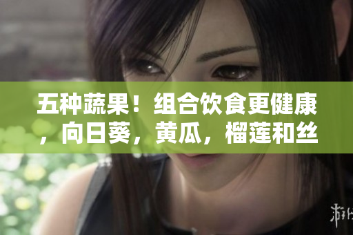 五種蔬果！組合飲食更健康，向日葵，黃瓜，榴蓮和絲瓜可同時供應