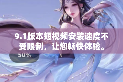 9.1版本短視頻安裝速度不受限制，讓您暢快體驗(yàn)。
