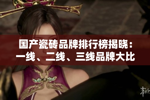 國產(chǎn)瓷磚品牌排行榜揭曉：一線、二線、三線品牌大比拼