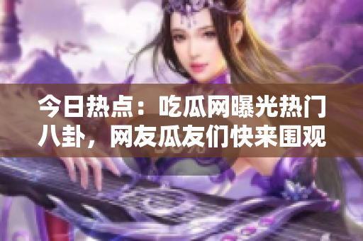 今日熱點(diǎn)：吃瓜網(wǎng)曝光熱門(mén)八卦，網(wǎng)友瓜友們快來(lái)圍觀(guān)！