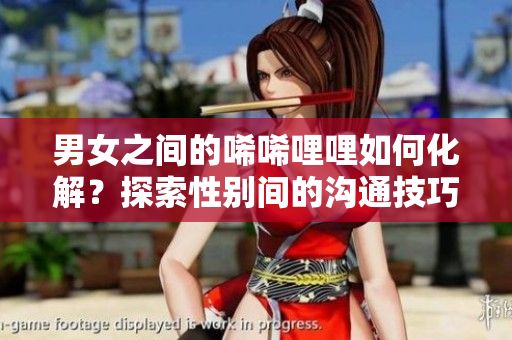 男女之間的唏唏哩哩如何化解？探索性別間的溝通技巧與心理學(xué)方法