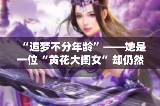 “追夢不分年齡”——她是一位“黃花大閨女”卻仍然堅持自己的夢想。